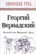 Георгий Вернадский - Золотой век Киевской Руси