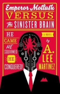 A. Lee Martinez - Emperor Mollusk Versus the Sinister Brain