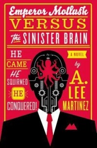 A. Lee Martinez - Emperor Mollusk Versus the Sinister Brain