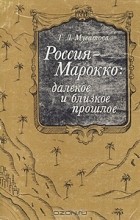 Т. Л. Мусатова - Россия - Марокко: далекое и близкое прошлое. Очерки истории русско-марокканских связей в XVIII - начале XX в.