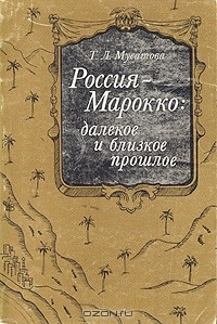 Т. Л. Мусатова - Россия - Марокко: далекое и близкое прошлое. Очерки истории русско-марокканских связей в XVIII - начале XX в.