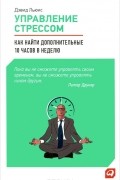 Дэвид Льюис - Управление стрессом. Как найти дополнительные 10 часов в неделю