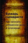 Александр Молчанов - Букварь сценариста. Как написать интересное кино и телесериал
