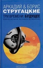 Аркадий Стругацкий, Борис Стругацкий - Три времени: Будущее (сборник)