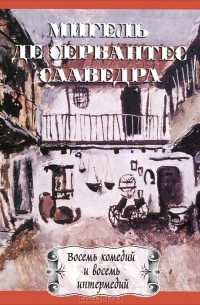 Мигель де Сервантес Сааведра - Восемь комедий и восемь интермедий (сборник)