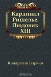 Кондратий Биркин - Кардинал Ришелье. Людовик XIII (сборник)