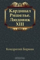 Кондратий Биркин - Кардинал Ришелье. Людовик XIII (сборник)