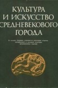 коллектив авторов - Культура и искусство средневекового города