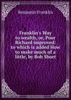Benjamin Franklin - Franklin&#039;s Way to wealth, or, Poor Richard improved: to which is added How to make much of a little, by Bob Short