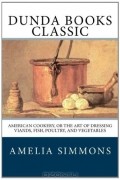 Amelia Simmons - American Cookery, Or The Art of Dressing Viands, Fish, Poultry, and Vegetables