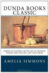Amelia Simmons - American Cookery, Or The Art of Dressing Viands, Fish, Poultry, and Vegetables