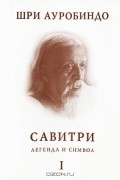 Шри Ауробиндо  - Савитри. Легенда и Символ. Книга 1. Книга начал