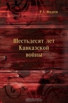 Ростислав Андреевич Фадеев - Шестьдесят лет Кавказской войны