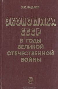 Я. Е. Чадаев - Экономика СССР в годы Великой Отечественной войны (1941-1945 гг.)