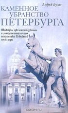 Андрей Булах - Каменное убранство Петербурга. Шедевры архитектурного и монументального искусства Северной столицы