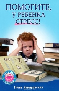 Елена Камаровская - Помогите, у ребенка стресс!