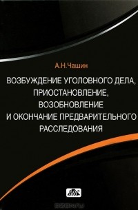 Александр Чашин - Возбуждение уголовного дела, приостановление, возобновление и окончание предварительного расследования
