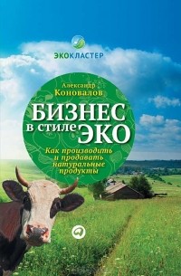 Александр Коновалов - Бизнес в стиле эко. Как производить и продавать натуральные продукты
