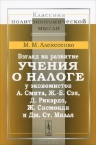 Михаил Алексеенко - Взгляд на развитие учения о налоге у экономистов А. Смита, Ж.-Б. Сэя, Д. Рикардо, Ж. Сисмонди и Дж. Ст. Милля