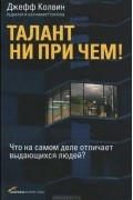 Джефф Колвин - Талант ни при чем! Что на самом деле отличает выдающихся людей?