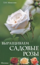 Любовь Мовсесян - Выращиваем садовые розы