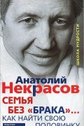 Анатолий Некрасов - Семья без &quot;брака&quot;... Как найти свою половинку