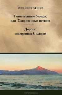 Монах Симеон Афонский - Таинственные беседы, или Сокровенные истины. Дорога, освещенная Солнцем (сборник)