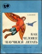 Александр Беляев - Как человек научился летать