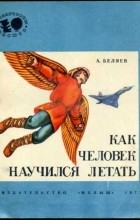 Александр Беляев - Как человек научился летать