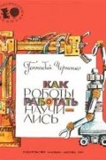 Геннадий Черненко - Как роботы работать научились