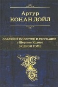 Артур Конан Дойл - Артур Конан Дойл. Собрание повестей и рассказов о Шерлоке Холмсе в 1 томе