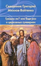 Священник Григорий Михнов-Вайтенко - Грешно ли? ...или Еще раз о церковных суевериях
