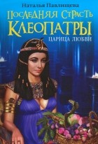 Наталья Павлищева - Последняя страсть Клеопатры. Царица любви