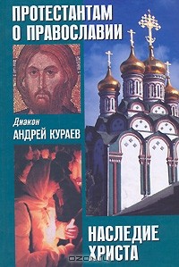 Диакон Андрей Кураев - Протестантам о православии. Наследие Христа