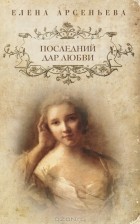 Елена Арсеньева - Последний дар любви