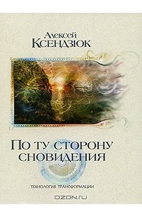 Алексей Ксендзюк - По ту сторону сновидения. Технология трансформации