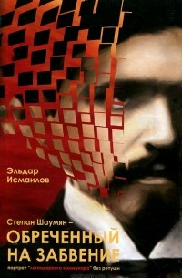 Эльдар Исмаилов - Степан Шаумян - обреченный на забвение. Портрет "легендарного коммунара" без ретуши