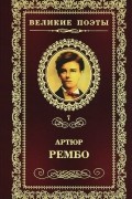 Артюр Рембо - Великие поэты. Том 7. Пьяный корабль. Стихотворения