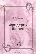 Т. Г. Розова - Фридерик Шопен. 1810-1849. Краткий очерк жизни и творчества. (Книжка для юношества)