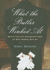 Eric Horne - What the Butler Winked At: Being the Life and Adventures of Eric Horne, Butler