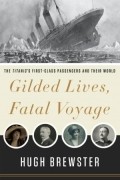 Hugh Brewster - Gilded Lives, Fatal Voyage: The Titanic's First-Class Passengers and Their World