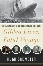 Hugh Brewster - Gilded Lives, Fatal Voyage: The Titanic&#039;s First-Class Passengers and Their World