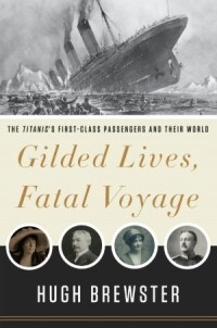 Hugh Brewster - Gilded Lives, Fatal Voyage: The Titanic's First-Class Passengers and Their World