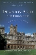 без автора - Downton Abbey and Philosophy: The Truth Is Neither Here Nor There