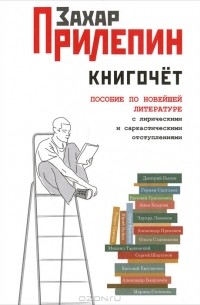 Захар Прилепин - Книгочет. Пособие по новейшей литературе, с лирическими и саркастическими отступлениями