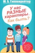 Ю. Б. Гиппенрейтер - У нас разные характеры… Как быть?