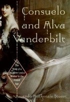 Amanda Mackenzie Stuart - Consuelo and Alva Vanderbilt: The Story of a Daughter and a Mother in the Gilded Age