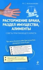 М. С. Котельникова - Расторжение брака, раздел имущества, алименты. Советы практикующего юриста