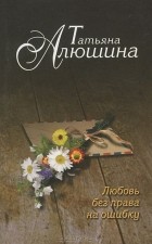 Татьяна Алюшина - Любовь без права на ошибку