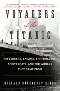 Richard Davenport-Hines - Voyagers of the Titanic: Passengers, Sailors, Shipbuilders, Aristocrats, and the Worlds They Came From